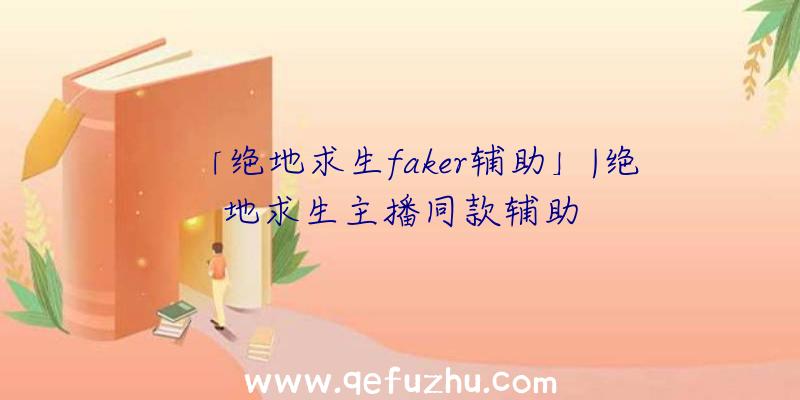 「绝地求生faker辅助」|绝地求生主播同款辅助